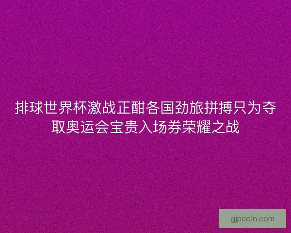 排球世界杯激战正酣各国劲旅拼搏只为夺取奥运会宝贵入场券荣耀之战