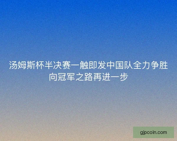 汤姆斯杯半决赛一触即发中国队全力争胜向冠军之路再进一步