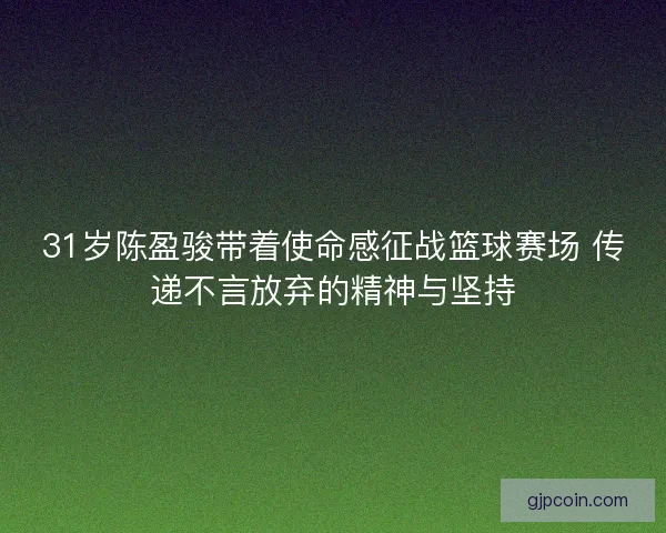 31岁陈盈骏带着使命感征战篮球赛场 传递不言放弃的精神与坚持